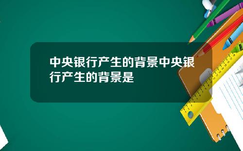 中央银行产生的背景中央银行产生的背景是