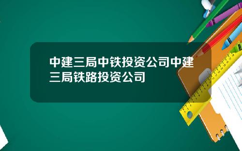 中建三局中铁投资公司中建三局铁路投资公司