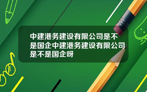 中建港务建设有限公司是不是国企中建港务建设有限公司是不是国企呀