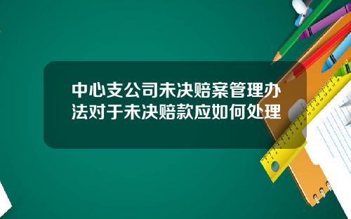 中心支公司未决赔案管理办法对于未决赔款应如何处理