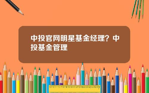 中投官网明星基金经理？中投基金管理