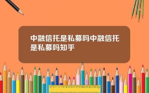 中融信托是私募吗中融信托是私募吗知乎