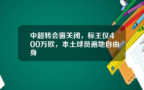 中超转会窗关闭，标王仅400万欧，本土球员遍地自由身