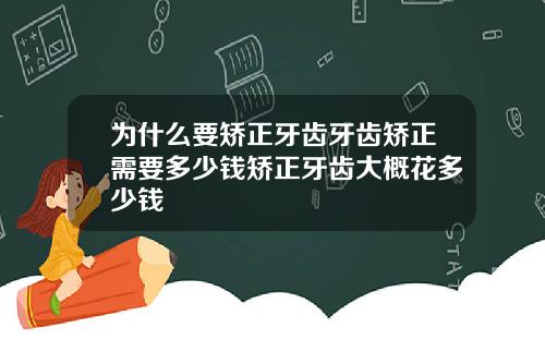 为什么要矫正牙齿牙齿矫正需要多少钱矫正牙齿大概花多少钱