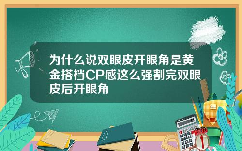 为什么说双眼皮开眼角是黄金搭档CP感这么强割完双眼皮后开眼角