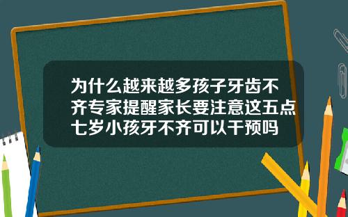 为什么越来越多孩子牙齿不齐专家提醒家长要注意这五点七岁小孩牙不齐可以干预吗