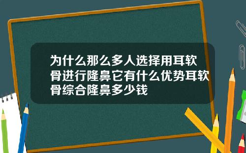 为什么那么多人选择用耳软骨进行隆鼻它有什么优势耳软骨综合隆鼻多少钱