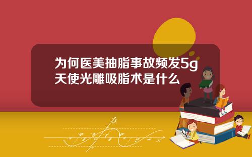 为何医美抽脂事故频发5g天使光雕吸脂术是什么