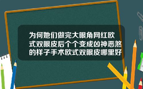 为何她们做完大眼角网红欧式双眼皮后个个变成凶神恶煞的样子手术欧式双眼皮哪里好