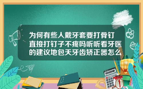 为何有些人戴牙套要打骨钉直接打钉子不疼吗听听看牙医的建议地包天牙齿矫正器怎么戴