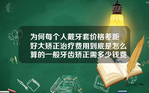 为何每个人戴牙套价格差距好大矫正治疗费用到底是怎么算的一般牙齿矫正需多少钱费用