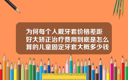 为何每个人戴牙套价格差距好大矫正治疗费用到底是怎么算的儿童固定牙套大概多少钱