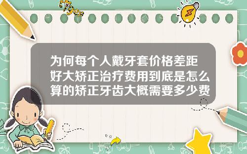 为何每个人戴牙套价格差距好大矫正治疗费用到底是怎么算的矫正牙齿大概需要多少费用和费用