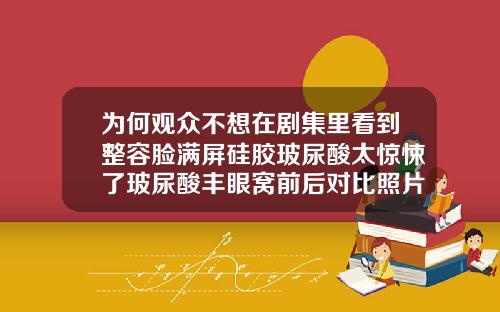 为何观众不想在剧集里看到整容脸满屏硅胶玻尿酸太惊悚了玻尿酸丰眼窝前后对比照片