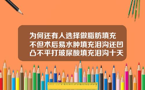 为何还有人选择做脂肪填充不但术后易水肿填充泪沟还凹凸不平打玻尿酸填充泪沟十天了里面还很硬正常吗