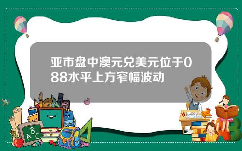 亚市盘中澳元兑美元位于088水平上方窄幅波动