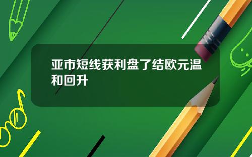 亚市短线获利盘了结欧元温和回升