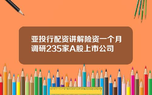 亚投行配资讲解险资一个月调研235家A股上市公司