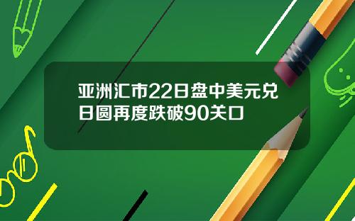 亚洲汇市22日盘中美元兑日圆再度跌破90关口