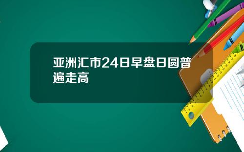 亚洲汇市24日早盘日圆普遍走高