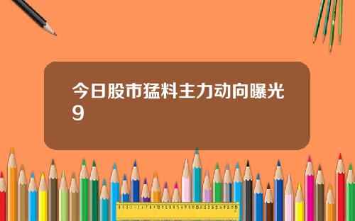 今日股市猛料主力动向曝光9