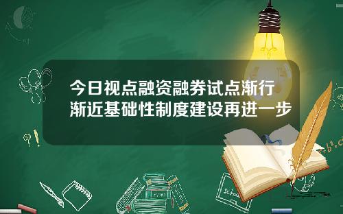 今日视点融资融券试点渐行渐近基础性制度建设再进一步