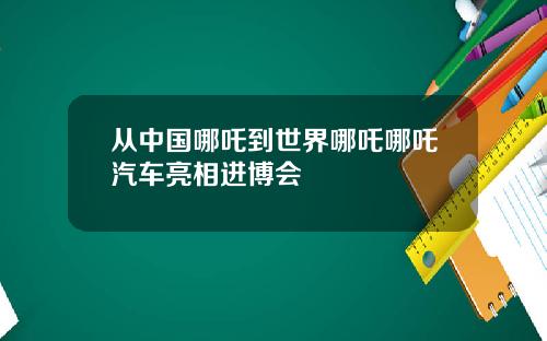 从中国哪吒到世界哪吒哪吒汽车亮相进博会