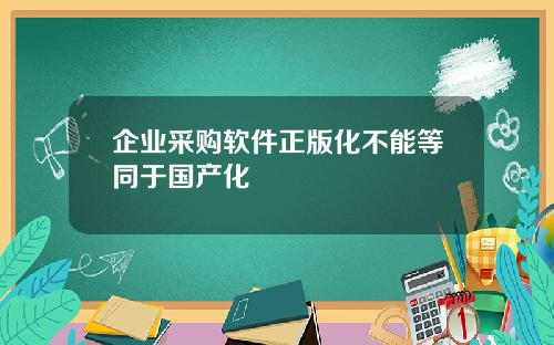 企业采购软件正版化不能等同于国产化