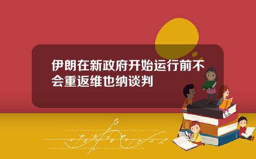 伊朗在新政府开始运行前不会重返维也纳谈判