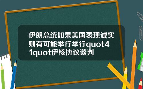 伊朗总统如果美国表现诚实则有可能举行举行quot41quot伊核协议谈判