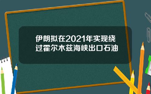 伊朗拟在2021年实现绕过霍尔木兹海峡出口石油