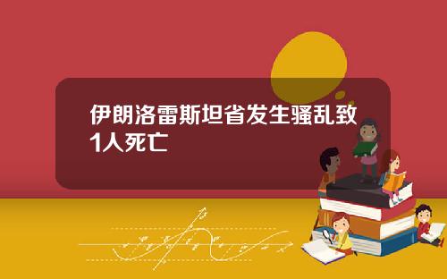 伊朗洛雷斯坦省发生骚乱致1人死亡