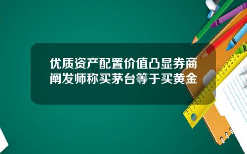 优质资产配置价值凸显券商阐发师称买茅台等于买黄金