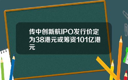 传中创新航IPO发行价定为38港元或筹资101亿港元