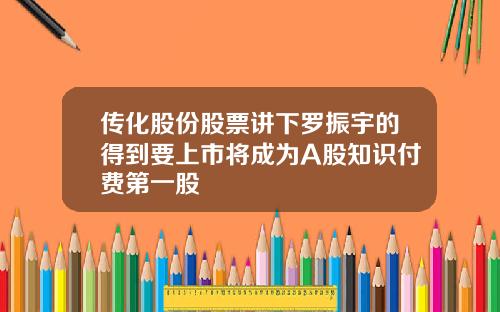 传化股份股票讲下罗振宇的得到要上市将成为A股知识付费第一股