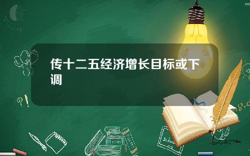 传十二五经济增长目标或下调