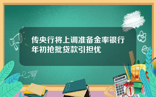 传央行将上调准备金率银行年初抢批贷款引担忧