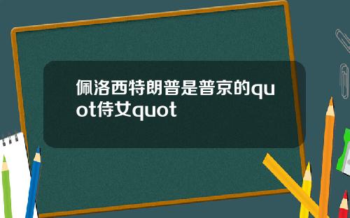 佩洛西特朗普是普京的quot侍女quot