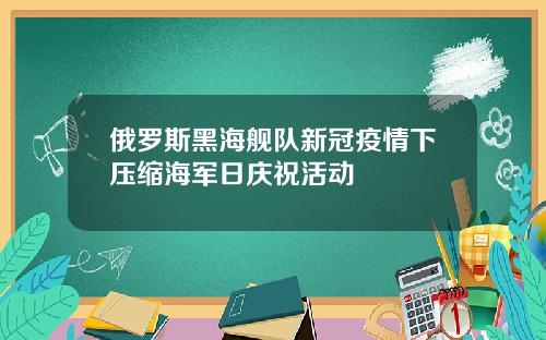 俄罗斯黑海舰队新冠疫情下压缩海军日庆祝活动