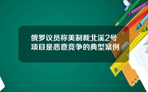 俄罗议员称美制裁北溪2号项目是恶意竞争的典型案例