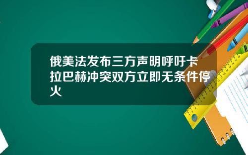 俄美法发布三方声明呼吁卡拉巴赫冲突双方立即无条件停火