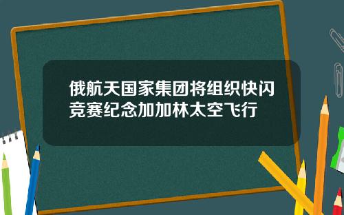 俄航天国家集团将组织快闪竞赛纪念加加林太空飞行