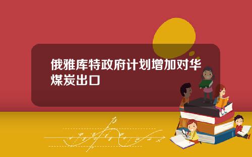 俄雅库特政府计划增加对华煤炭出口