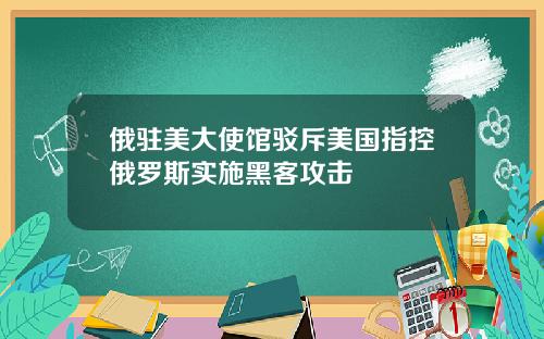 俄驻美大使馆驳斥美国指控俄罗斯实施黑客攻击