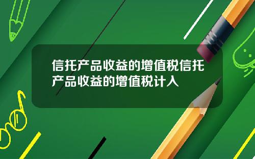 信托产品收益的增值税信托产品收益的增值税计入