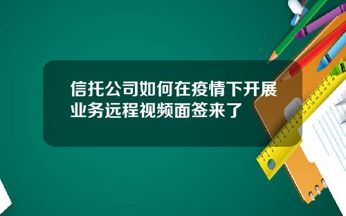 信托公司如何在疫情下开展业务远程视频面签来了