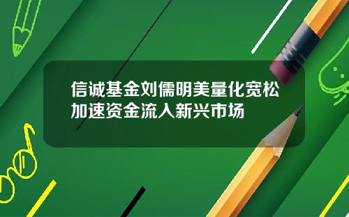 信诚基金刘儒明美量化宽松加速资金流入新兴市场