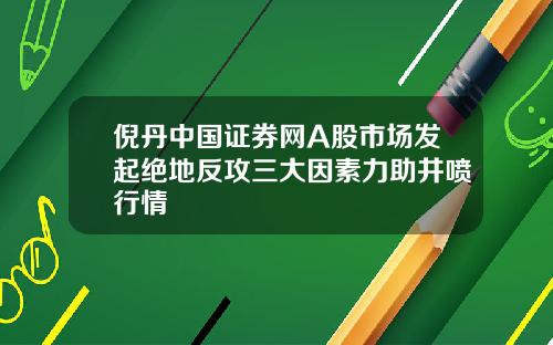 倪丹中国证券网A股市场发起绝地反攻三大因素力助井喷行情