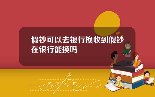 假钞可以去银行换收到假钞在银行能换吗