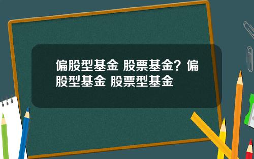 偏股型基金 股票基金？偏股型基金 股票型基金